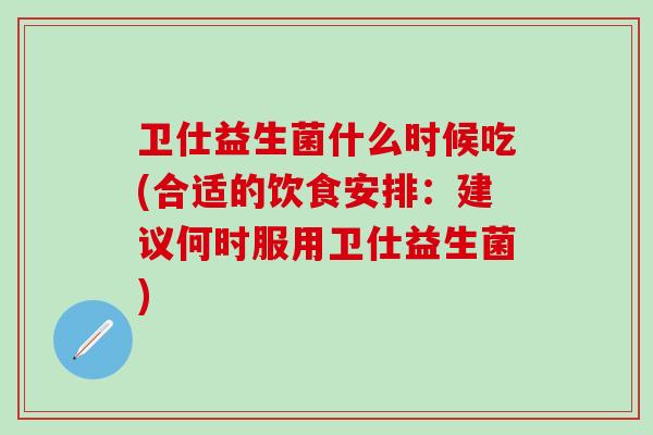 卫仕益生菌什么时候吃(合适的饮食安排：建议何时服用卫仕益生菌)