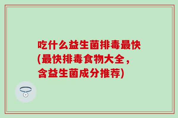 吃什么益生菌排毒最快(最快排毒食物大全，含益生菌成分推荐)