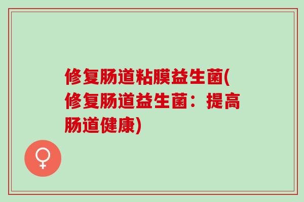 修复肠道粘膜益生菌(修复肠道益生菌：提高肠道健康)