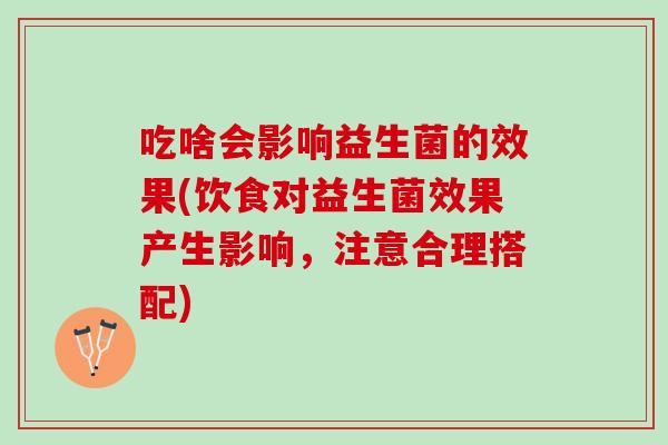吃啥会影响益生菌的效果(饮食对益生菌效果产生影响,注意合理搭配) 吃啥会影响益生菌的效果(饮食对益生菌效果产生影响,注意合理搭配)
