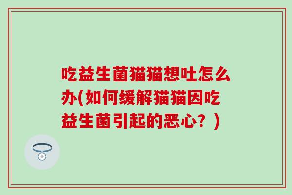 吃益生菌猫猫想吐怎么办(如何缓解猫猫因吃益生菌引起的恶心？)