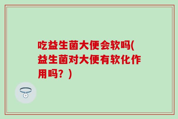 吃益生菌大便会软吗(益生菌对大便有软化作用吗?) 吃益生菌大便会软吗(益生菌对大便有软化作用吗?)