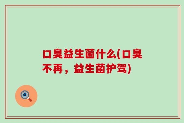 口臭益生菌什么(口臭不再，益生菌护驾)