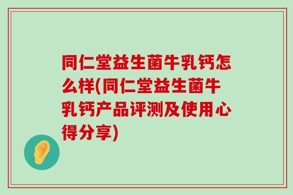 同仁堂益生菌牛乳钙怎么样(同仁堂益生菌牛乳钙产品评测及使用心得分享) 同仁堂益生菌牛乳钙怎么样(同仁堂益生菌牛乳钙产品评测及使用心得分享)