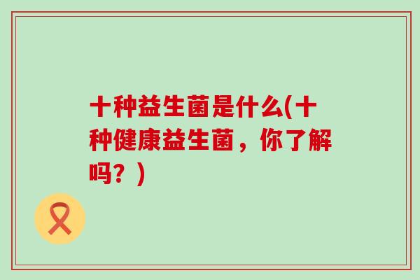 十种益生菌是什么(十种健康益生菌，你了解吗？)