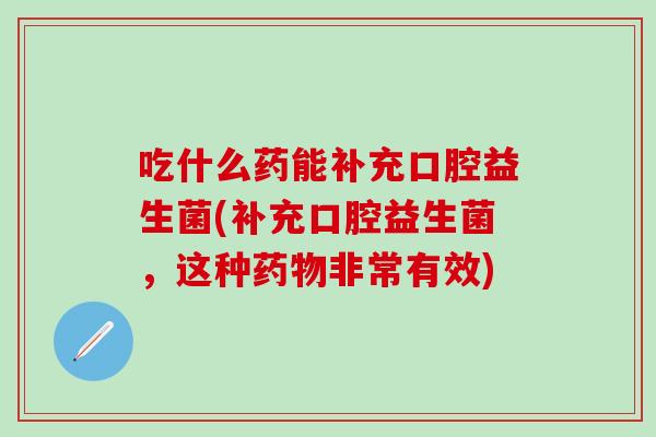 吃什么药能补充口腔益生菌(补充口腔益生菌，这种药物非常有效)