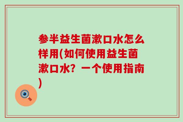 参半益生菌漱口水怎么样用(如何使用益生菌漱口水？一个使用指南)