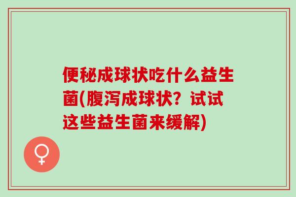 便秘成球状吃什么益生菌(腹泻成球状？试试这些益生菌来缓解)