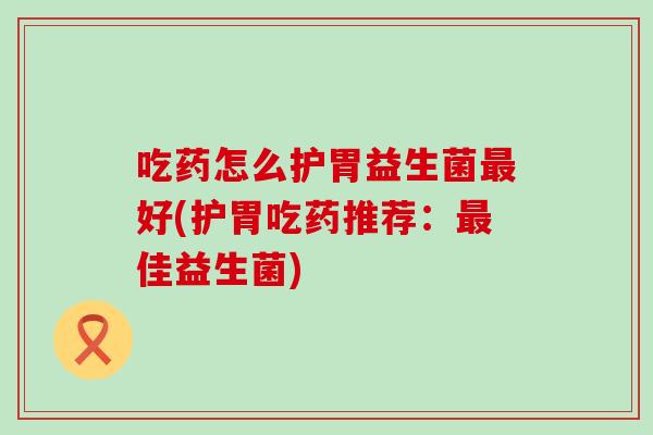 吃药怎么护胃益生菌好(护胃吃药推荐:佳益生菌) 吃药怎么护胃益生菌好(护胃吃药推荐:佳益生菌)
