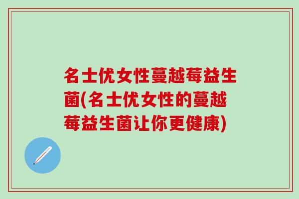 名士优女性蔓越莓益生菌(名士优女性的蔓越莓益生菌让你更健康)