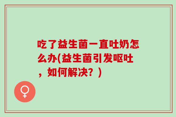 吃了益生菌一直吐奶怎么办(益生菌引发呕吐，如何解决？)