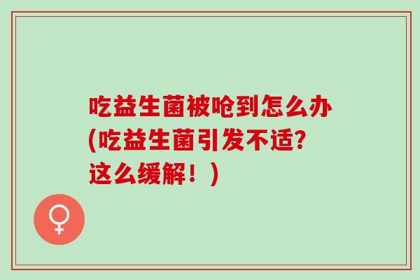 吃益生菌被呛到怎么办(吃益生菌引发不适？这么缓解！)