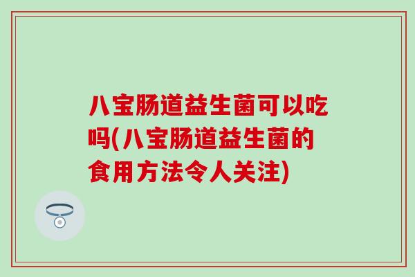 八宝肠道益生菌可以吃吗(八宝肠道益生菌的食用方法令人关注)