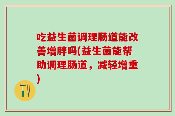 吃益生菌调理肠道能改善增胖吗(益生菌能帮助调理肠道，减轻增重)