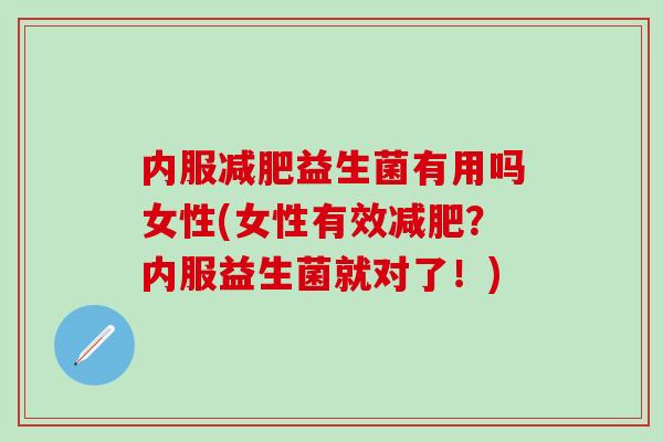 内服减肥益生菌有用吗女性(女性有效减肥？内服益生菌就对了！)