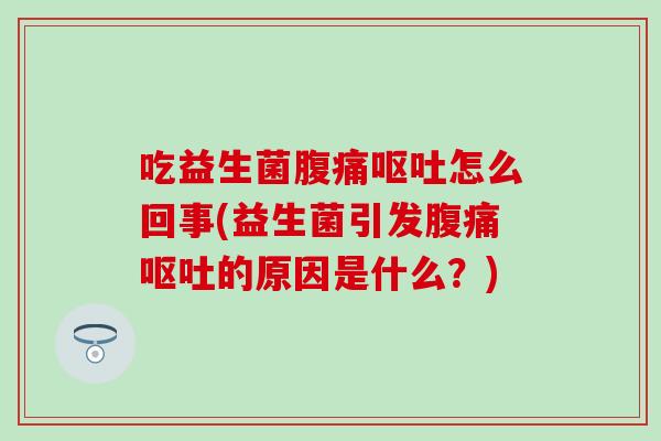 吃益生菌腹痛呕吐怎么回事(益生菌引发腹痛呕吐的原因是什么？)