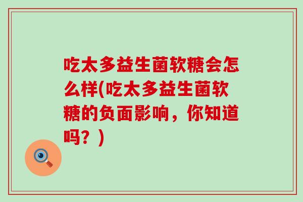 吃太多益生菌软糖会怎么样(吃太多益生菌软糖的负面影响，你知道吗？)