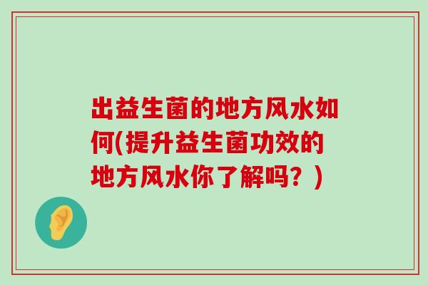 出益生菌的地方风水如何(提升益生菌功效的地方风水你了解吗？)