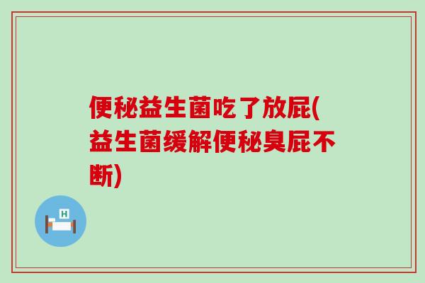 便秘益生菌吃了放屁(益生菌缓解便秘臭屁不断)