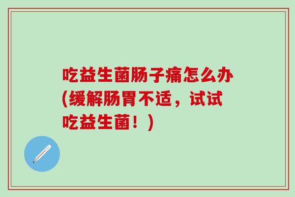 吃益生菌肠子痛怎么办(缓解肠胃不适,试试吃益生菌!) 吃益生菌肠子痛怎么办(缓解肠胃不适,试试吃益生菌!)
