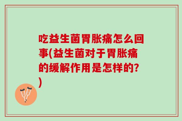吃益生菌胃胀痛怎么回事(益生菌对于胃胀痛的缓解作用是怎样的?) 吃益生菌胃胀痛怎么回事(益生菌对于胃胀痛的缓解作用是怎样的?)