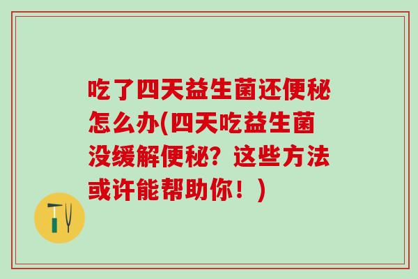 吃了四天益生菌还便秘怎么办(四天吃益生菌没缓解便秘？这些方法或许能帮助你！)