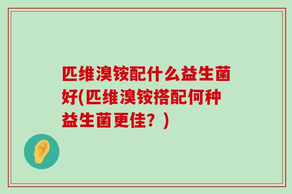 匹维溴铵配什么益生菌好(匹维溴铵搭配何种益生菌更佳？)
