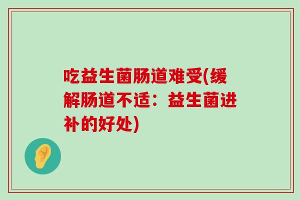 吃益生菌肠道难受(缓解肠道不适：益生菌进补的好处)