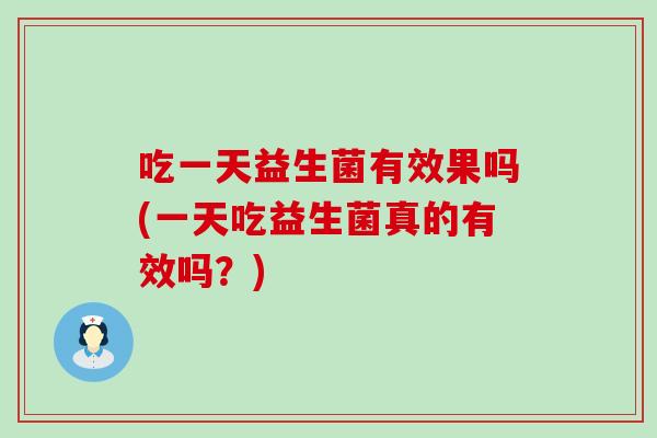 吃一天益生菌有效果吗(一天吃益生菌真的有效吗？)