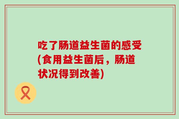 吃了肠道益生菌的感受(食用益生菌后，肠道状况得到改善)