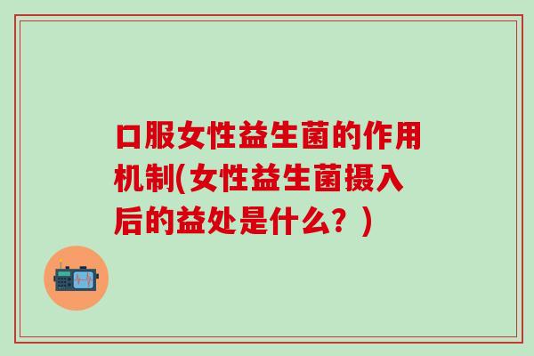 口服女性益生菌的作用机制(女性益生菌摄入后的益处是什么?) 口服女性益生菌的作用机制(女性益生菌摄入后的益处是什么?)