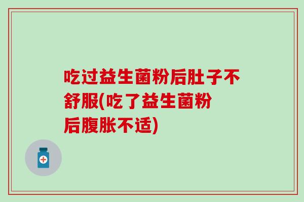 吃过益生菌粉后肚子不舒服(吃了益生菌粉 后腹胀不适)