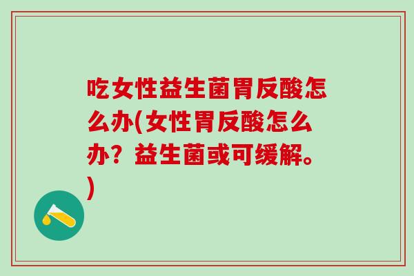 吃女性益生菌胃反酸怎么办(女性胃反酸怎么办？益生菌或可缓解。)