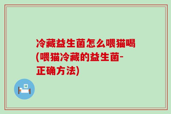 冷藏益生菌怎么喂猫喝(喂猫冷藏的益生菌-正确方法)