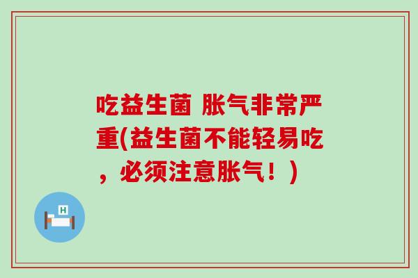 吃益生菌 胀气非常严重(益生菌不能轻易吃，必须注意胀气！)