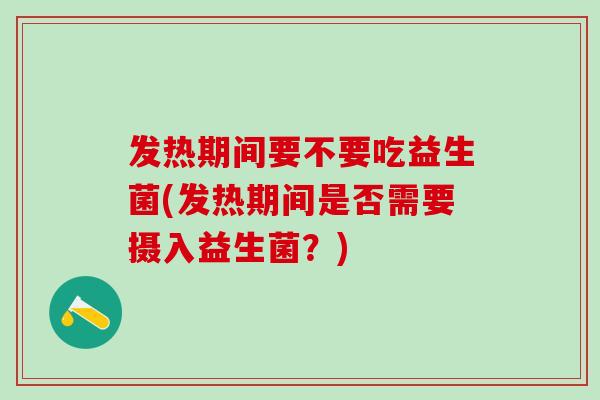 发热期间要不要吃益生菌(发热期间是否需要摄入益生菌？)