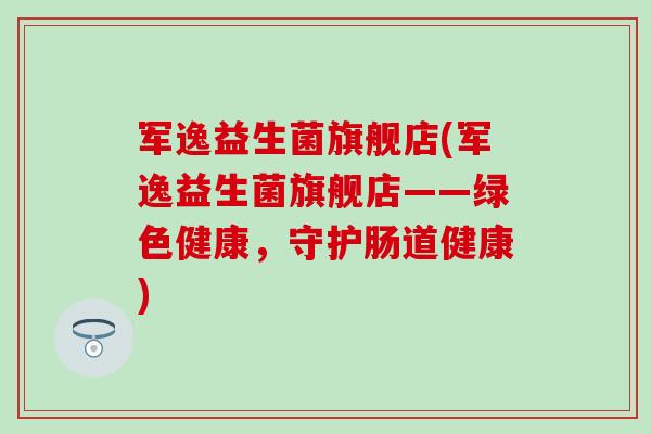 军逸益生菌旗舰店(军逸益生菌旗舰店——绿色健康，守护肠道健康)