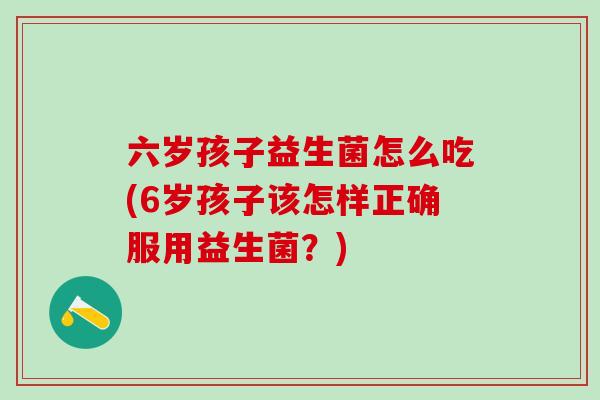 六岁孩子益生菌怎么吃(6岁孩子该怎样正确服用益生菌？)