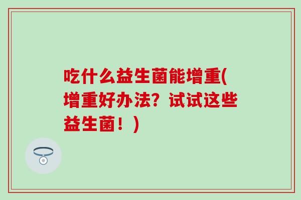 吃什么益生菌能增重(增重好办法?试试这些益生菌!) 吃什么益生菌能增重(增重好办法?试试这些益生菌!)