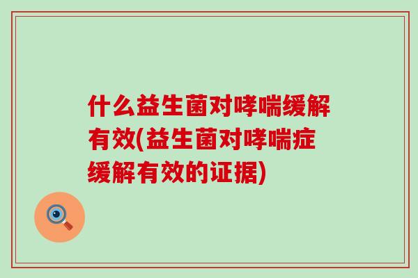 什么益生菌对哮喘缓解有效(益生菌对哮喘症缓解有效的证据)