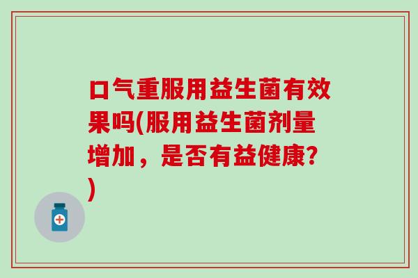 口气重服用益生菌有效果吗(服用益生菌剂量增加，是否有益健康？)