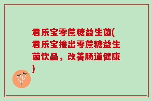 君乐宝零蔗糖益生菌(君乐宝推出零蔗糖益生菌饮品，改善肠道健康)