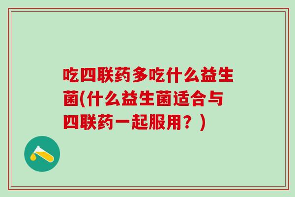 吃四联药多吃什么益生菌(什么益生菌适合与四联药一起服用？)
