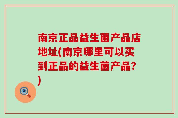 南京正品益生菌产品店地址(南京哪里可以买到正品的益生菌产品？)