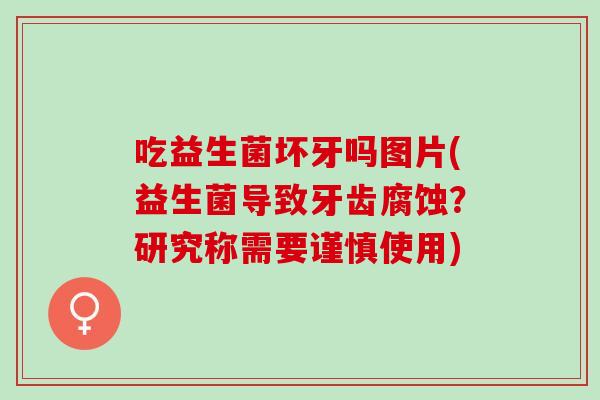 吃益生菌坏牙吗图片(益生菌导致牙齿腐蚀？研究称需要谨慎使用)