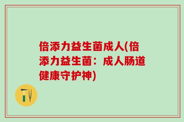 倍添力益生菌成人(倍添力益生菌：成人肠道健康守护神)