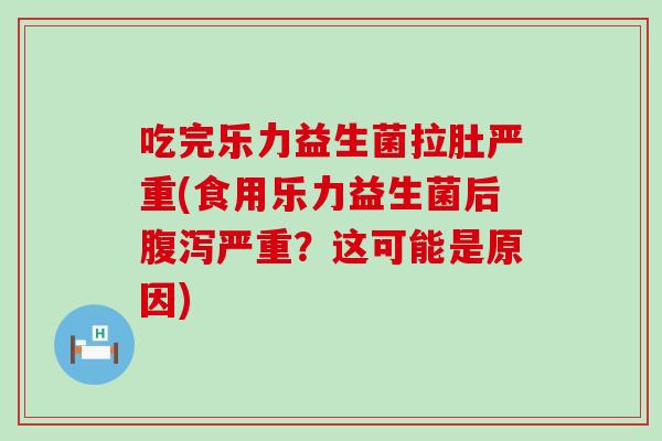 吃完乐力益生菌拉肚严重(食用乐力益生菌后腹泻严重？这可能是原因)
