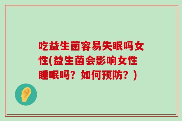 吃益生菌容易失眠吗女性(益生菌会影响女性睡眠吗？如何预防？)