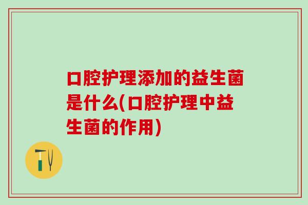 口腔护理添加的益生菌是什么(口腔护理中益生菌的作用) 口腔护理添加的益生菌是什么(口腔护理中益生菌的作用)