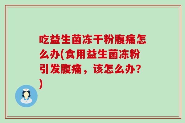 吃益生菌冻干粉腹痛怎么办(食用益生菌冻粉引发腹痛，该怎么办？)